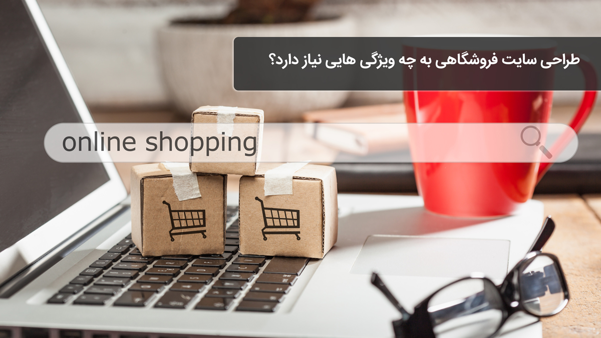 طراحی سایت فروشگاهی به چه ویژگی هایی نیاز دارد؟